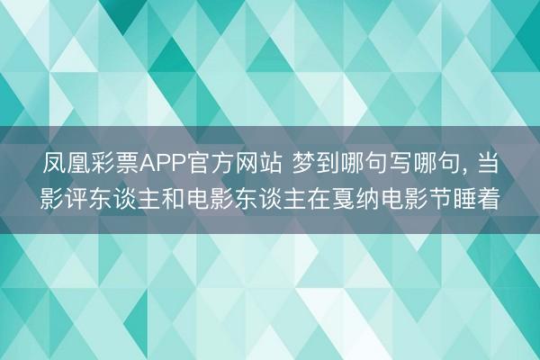 凤凰彩票APP官方网站 梦到哪句写哪句, 当影评东谈主和电影东谈主在戛纳电影节睡着