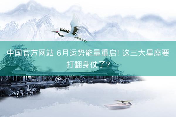 中国官方网站 6月运势能量重启! 这三大星座要打翻身仗了?