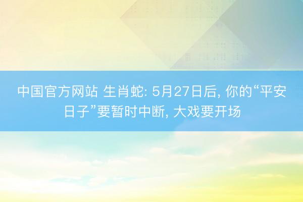 中国官方网站 生肖蛇: 5月27日后, 你的“平安日子”要暂时中断, 大戏要开场