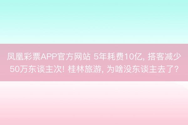 凤凰彩票APP官方网站 5年耗费10亿， 搭客减少50万东谈主次! 桂林旅游， 为啥没东谈主去了?