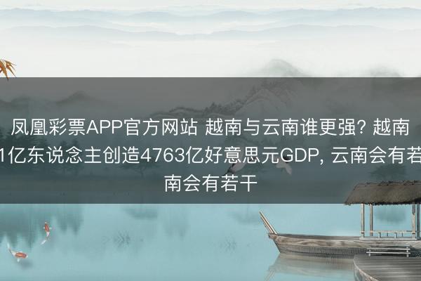 凤凰彩票APP官方网站 越南与云南谁更强? 越南超1亿东说念主创造4763亿好意思元GDP, 云南会有若干