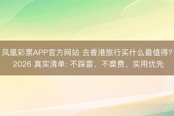 凤凰彩票APP官方网站 去香港旅行买什么最值得? 2026 真实清单: 不踩雷、不糜费、实用优先