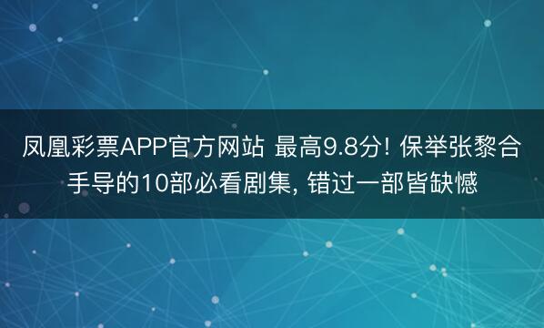 凤凰彩票APP官方网站 最高9.8分! 保举张黎合手导的10部必看剧集, 错过一部皆缺憾