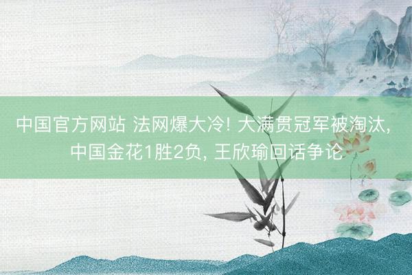 中国官方网站 法网爆大冷! 大满贯冠军被淘汰， 中国金花1胜2负， 王欣瑜回话争论