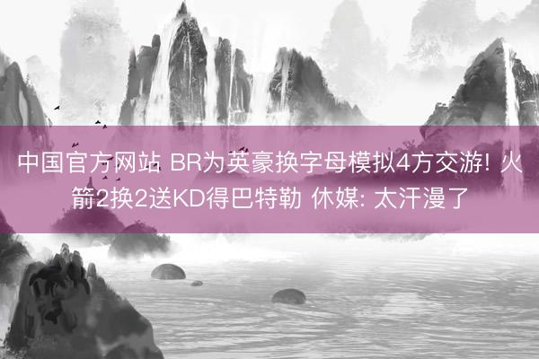 中国官方网站 BR为英豪换字母模拟4方交游! 火箭2换2送KD得巴特勒 休媒: 太汗漫了