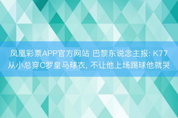 凤凰彩票APP官方网站 巴黎东说念主报: K77从小总穿C罗皇马球衣， 不让他上场踢球他就哭