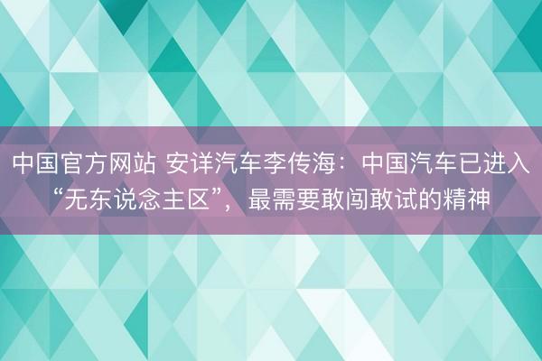 中国官方网站 安详汽车李传海：中国汽车已进入“无东说念主区”，最需要敢闯敢试的精神