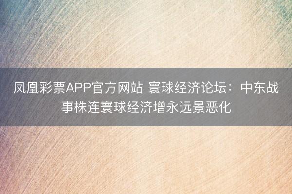 凤凰彩票APP官方网站 寰球经济论坛：中东战事株连寰球经济增永远景恶化