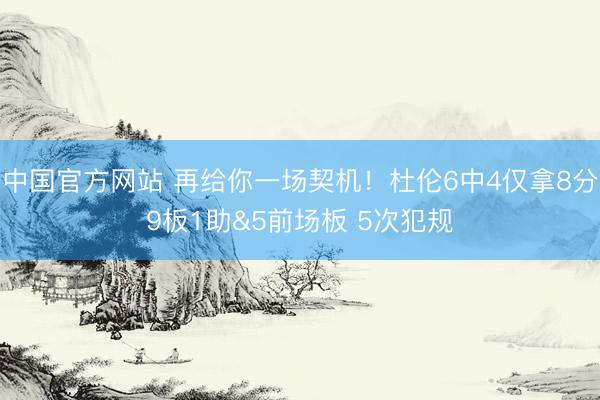 中国官方网站 再给你一场契机！杜伦6中4仅拿8分9板1助&5前场板 5次犯规