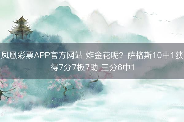 凤凰彩票APP官方网站 炸金花呢？萨格斯10中1获得7分7板7助 三分6中1