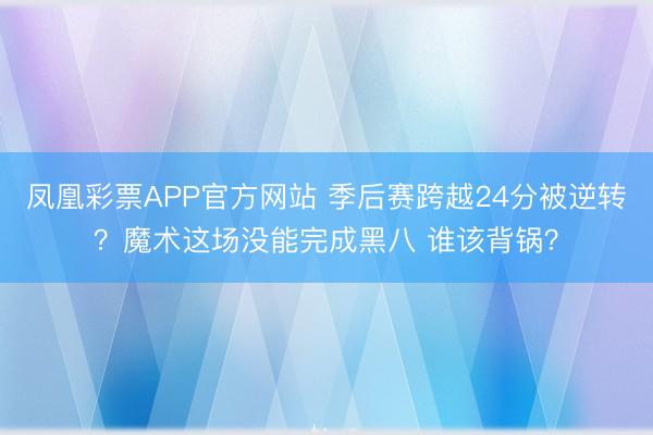 凤凰彩票APP官方网站 季后赛跨越24分被逆转？魔术这场没能完成黑八 谁该背锅？
