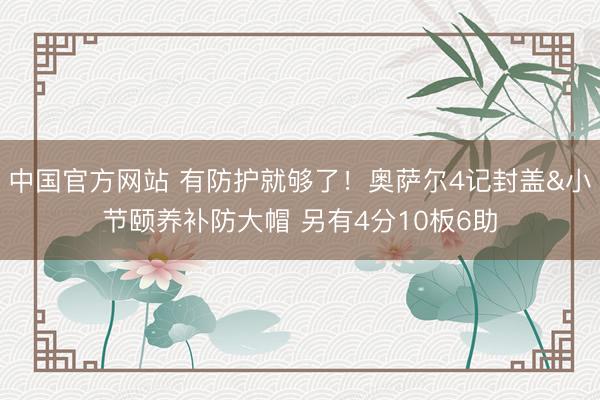 中国官方网站 有防护就够了！奥萨尔4记封盖&小节颐养补防大帽 另有4分10板6助