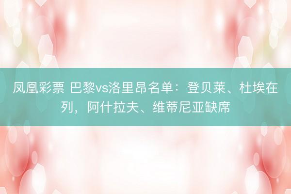 凤凰彩票 巴黎vs洛里昂名单：登贝莱、杜埃在列，阿什拉夫、维蒂尼亚缺席