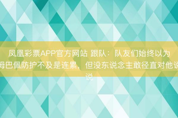 凤凰彩票APP官方网站 跟队：队友们始终以为姆巴佩防护不及是连累，但没东说念主敢径直对他说