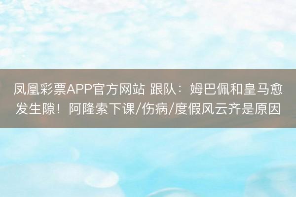 凤凰彩票APP官方网站 跟队：姆巴佩和皇马愈发生隙！阿隆索下课/伤病/度假风云齐是原因