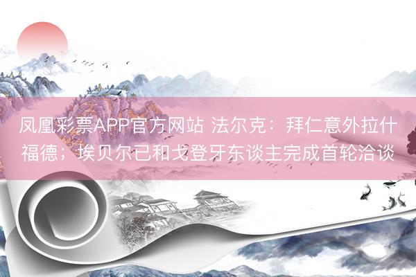 凤凰彩票APP官方网站 法尔克:拜仁意外拉什福德;埃贝尔已和戈登牙东谈主完成首轮洽谈