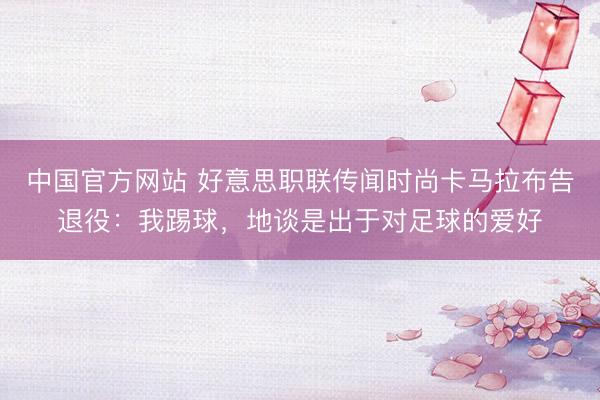 中国官方网站 好意思职联传闻时尚卡马拉布告退役：我踢球，地谈是出于对足球的爱好