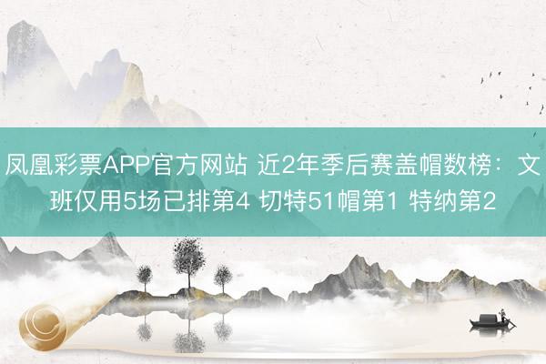 凤凰彩票APP官方网站 近2年季后赛盖帽数榜:文班仅用5场已排第4 切特51帽第1 特纳第2