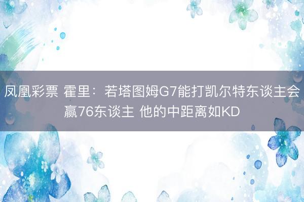 凤凰彩票 霍里:若塔图姆G7能打凯尔特东谈主会赢76东谈主 他的中距离如KD