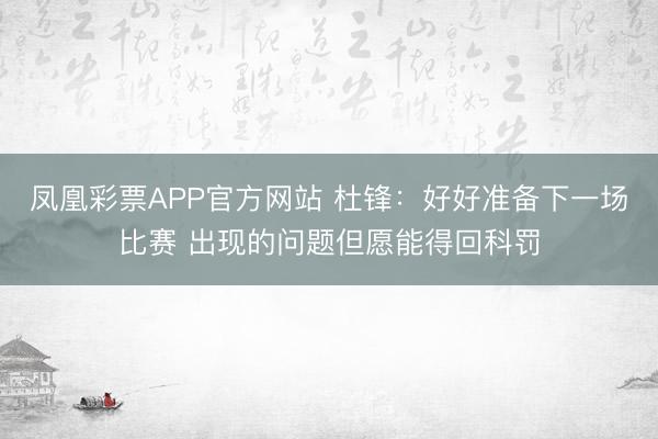 凤凰彩票APP官方网站 杜锋：好好准备下一场比赛 出现的问题但愿能得回科罚