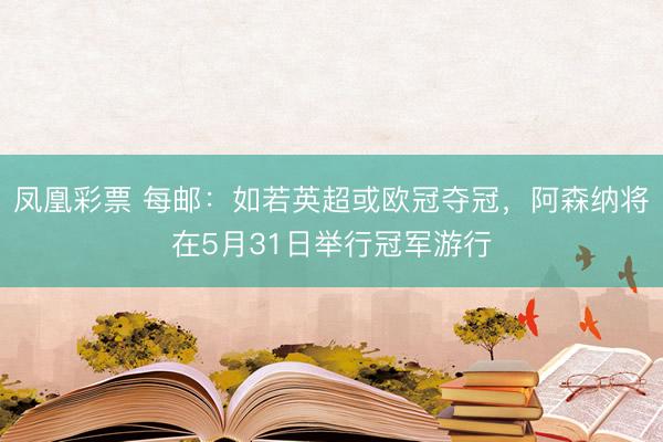 凤凰彩票 每邮:如若英超或欧冠夺冠,阿森纳将在5月31日举行冠军游行