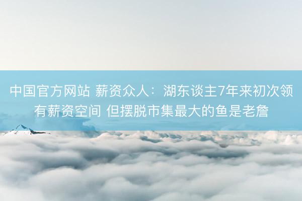 中国官方网站 薪资众人:湖东谈主7年来初次领有薪资空间 但摆脱市集最大的鱼是老詹
