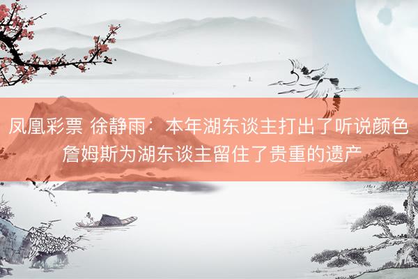 凤凰彩票 徐静雨：本年湖东谈主打出了听说颜色 詹姆斯为湖东谈主留住了贵重的遗产