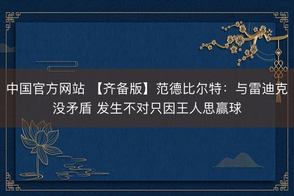 中国官方网站 【齐备版】范德比尔特：与雷迪克没矛盾 发生不对只因王人思赢球