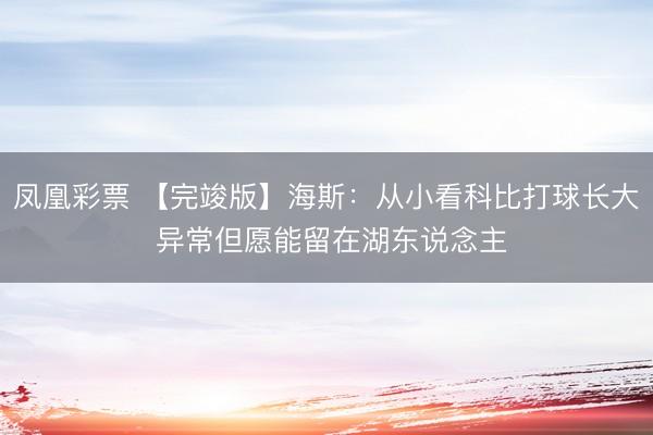 凤凰彩票 【完竣版】海斯：从小看科比打球长大 异常但愿能留在湖东说念主