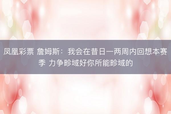 凤凰彩票 詹姆斯:我会在昔日一两周内回想本赛季 力争畛域好你所能畛域的
