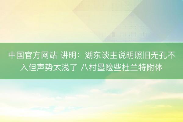 中国官方网站 讲明：湖东谈主说明照旧无孔不入但声势太浅了 八村塁险些杜兰特附体