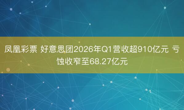 凤凰彩票 好意思团2026年Q1营收超910亿元 亏蚀收窄至68.27亿元