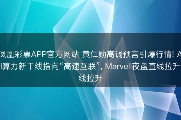 凤凰彩票APP官方网站 黄仁勋高调预言引爆行情! AI算力新干线指向“高速互联”， Marvell夜盘直线拉升