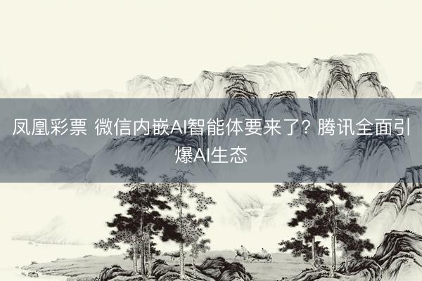 凤凰彩票 微信内嵌AI智能体要来了? 腾讯全面引爆AI生态