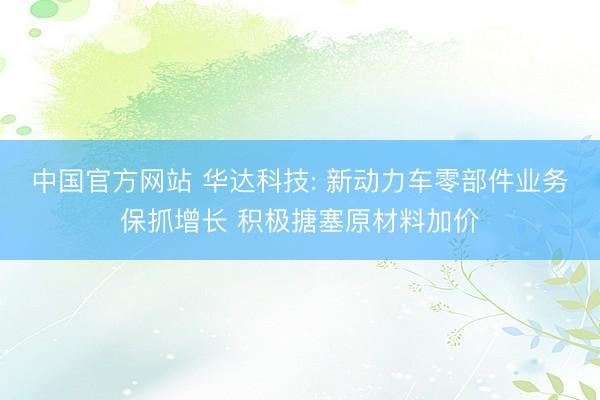 中国官方网站 华达科技: 新动力车零部件业务保抓增长 积极搪塞原材料加价