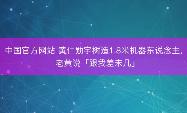 中国官方网站 黄仁勋宇树造1.8米机器东说念主， 老黄说「跟我差未几」