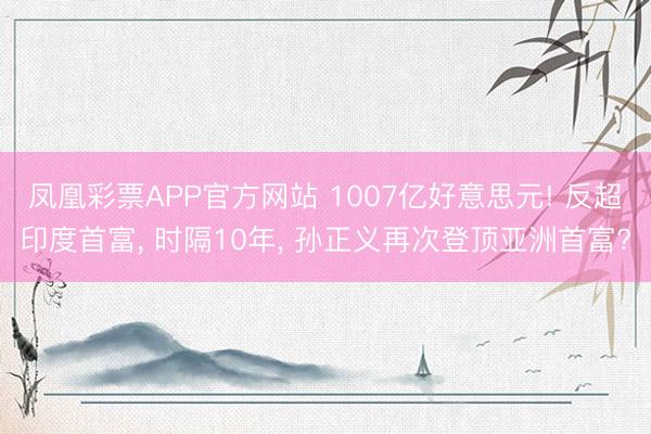 凤凰彩票APP官方网站 1007亿好意思元! 反超印度首富， 时隔10年， 孙正义再次登顶亚洲首富?