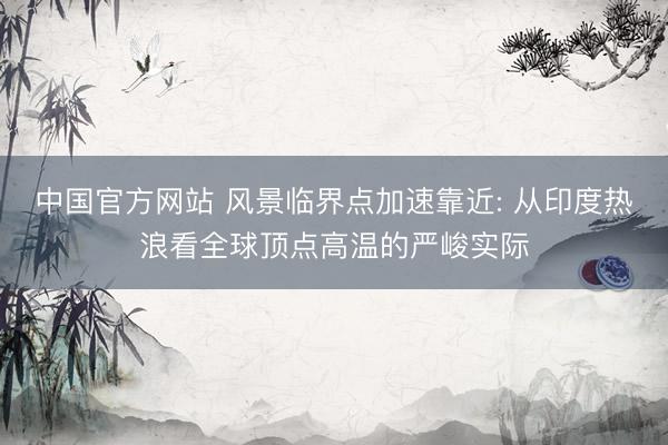 中国官方网站 风景临界点加速靠近: 从印度热浪看全球顶点高温的严峻实际