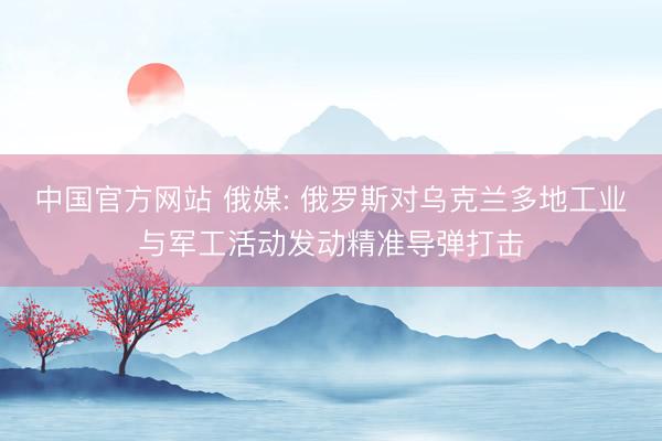 中国官方网站 俄媒: 俄罗斯对乌克兰多地工业与军工活动发动精准导弹打击