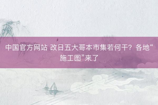 中国官方网站 改日五大哥本市集若何干？各地“施工图”来了