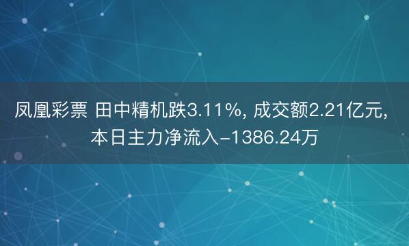 凤凰彩票 田中精机跌3.11%， 成交额2.21亿元， 本日主力净流入-1386.24万