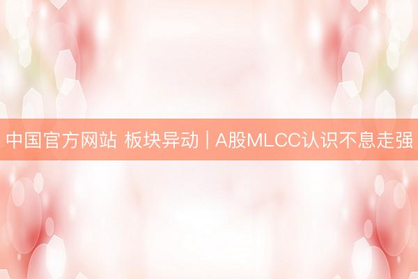 中国官方网站 板块异动 | A股MLCC认识不息走强