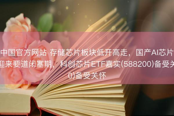 中国官方网站 存储芯片板块低开高走,国产AI芯片正迎来要道闭塞期,科创芯片ETF嘉实(588200)备受关怀