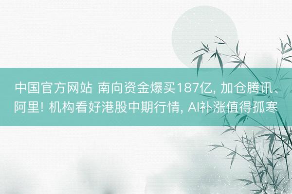 中国官方网站 南向资金爆买187亿， 加仓腾讯、阿里! 机构看好港股中期行情， AI补涨值得孤寒