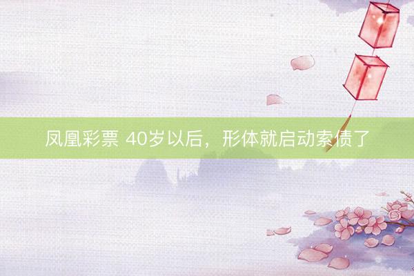 凤凰彩票 40岁以后，形体就启动索债了