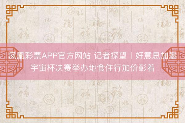 凤凰彩票APP官方网站 记者探望丨好意思加墨宇宙杯决赛举办地食住行加价彰着