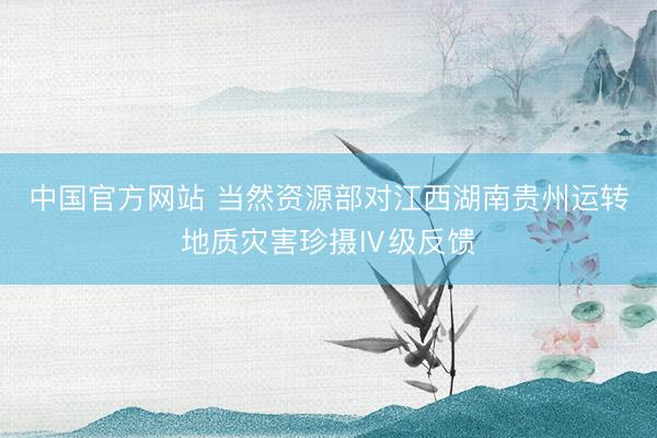 中国官方网站 当然资源部对江西湖南贵州运转地质灾害珍摄Ⅳ级反馈