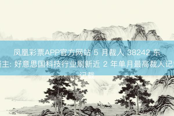 凤凰彩票APP官方网站 5 月裁人 38242 东谈主: 好意思国科技行业刷新近 2 年单月最高裁人记载
