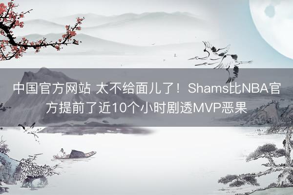 中国官方网站 太不给面儿了！Shams比NBA官方提前了近10个小时剧透MVP恶果