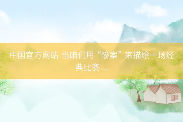 中国官方网站 当咱们用 “惨案” 来描绘一场经典比赛…